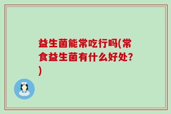 益生菌能常吃行吗(常食益生菌有什么好处？)