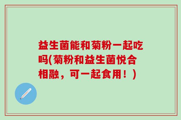 益生菌能和菊粉一起吃吗(菊粉和益生菌悦合相融，可一起食用！)