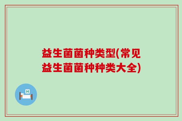 益生菌菌种类型(常见益生菌菌种种类大全) 益生菌菌种类型(常见益生菌菌种种类大全)