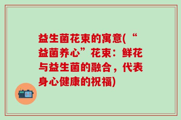 益生菌花束的寓意(“益菌养心”花束:鲜花与益生菌的融合,代表身心健康的祝福) 益生菌花束的寓意(“益菌养心”花束:鲜花与益生菌的融合,代表身心健康的祝福)