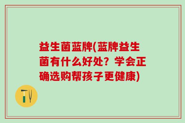 益生菌蓝牌(蓝牌益生菌有什么好处？学会正确选购帮孩子更健康)