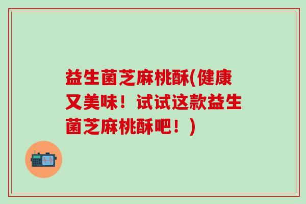 益生菌芝麻桃酥(健康又美味！试试这款益生菌芝麻桃酥吧！)