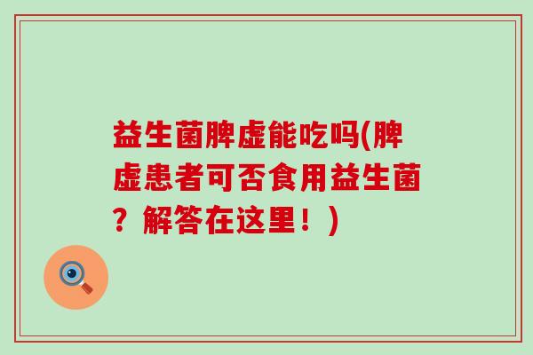 益生菌脾虚能吃吗(脾虚患者可否食用益生菌？解答在这里！)