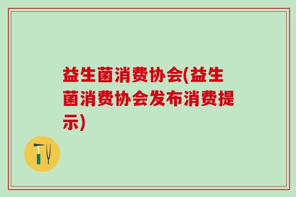 益生菌消费协会(益生菌消费协会发布消费提示)