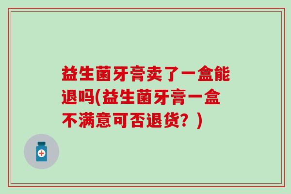 益生菌牙膏卖了一盒能退吗(益生菌牙膏一盒不满意可否退货？)