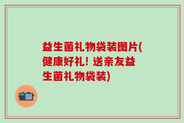 益生菌礼物袋装图片(健康好礼! 送亲友益生菌礼物袋装)