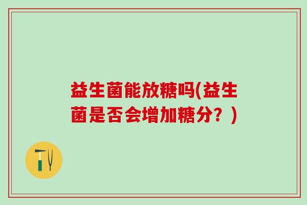 益生菌能放糖吗(益生菌是否会增加糖分？)