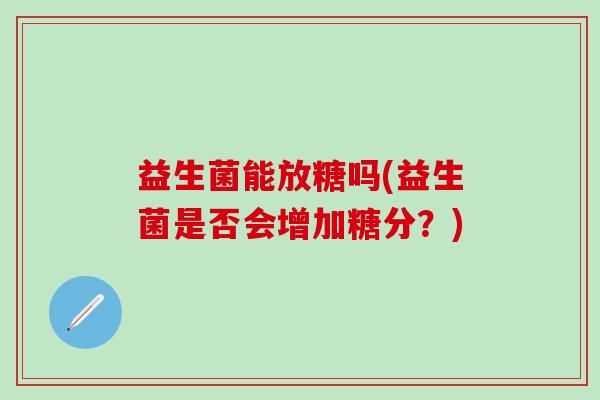 益生菌能放糖吗(益生菌是否会增加糖分？)