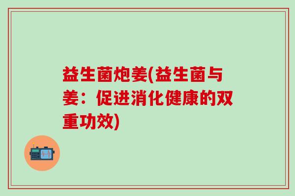 益生菌炮姜(益生菌与姜：促进消化健康的双重功效)