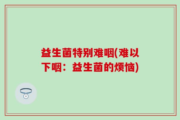 益生菌特别难咽(难以下咽：益生菌的烦恼)