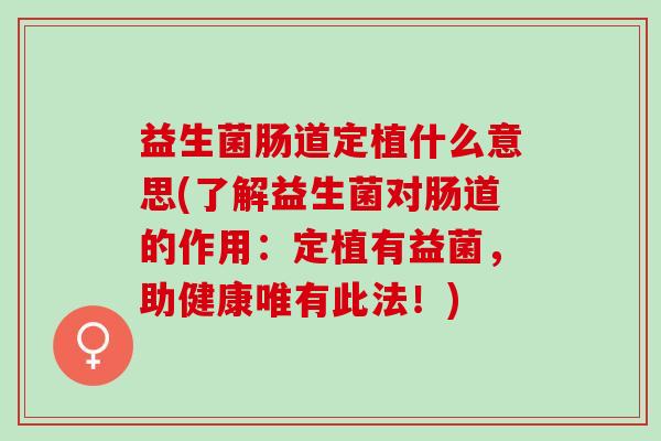 益生菌肠道定植什么意思(了解益生菌对肠道的作用：定植有益菌，助健康唯有此法！)