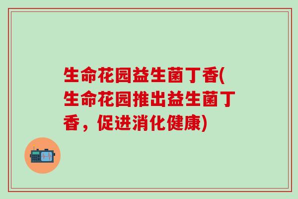生命花园益生菌丁香(生命花园推出益生菌丁香，促进消化健康)