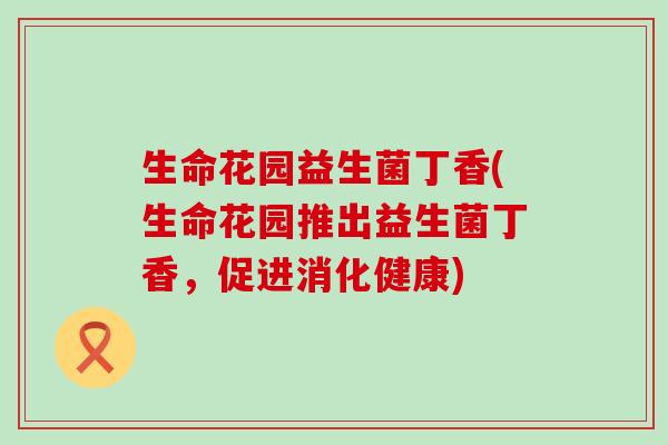 生命花园益生菌丁香(生命花园推出益生菌丁香，促进消化健康)