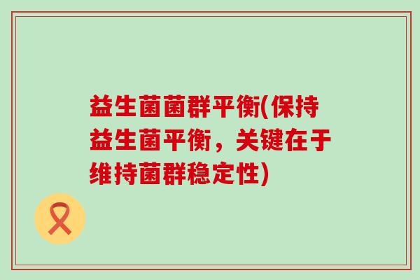 益生菌菌群平衡(保持益生菌平衡，关键在于维持菌群稳定性)