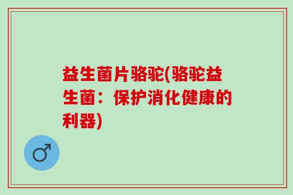 益生菌片骆驼(骆驼益生菌:保护消化健康的利器) 益生菌片骆驼(骆驼益生菌:保护消化健康的利器)