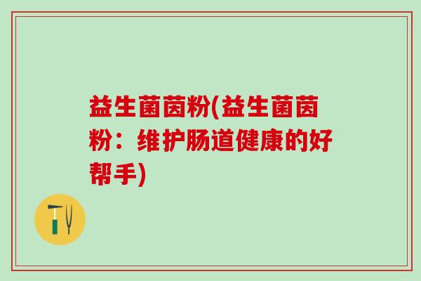 益生菌茵粉(益生菌茵粉：维护肠道健康的好帮手)