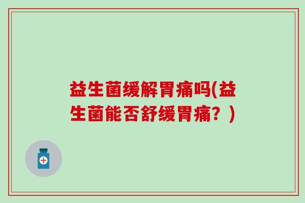 益生菌缓解胃痛吗(益生菌能否舒缓胃痛？)