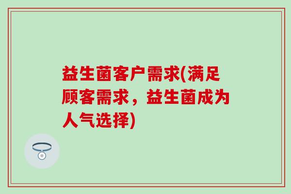 益生菌客户需求(满足顾客需求,益生菌成为人气选择) 益生菌客户需求(满足顾客需求,益生菌成为人气选择)