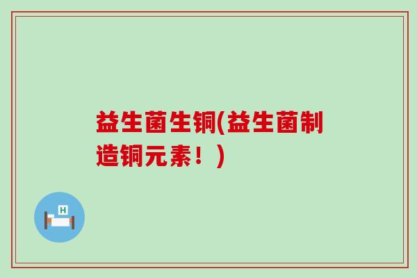 益生菌生铜(益生菌制造铜元素！)