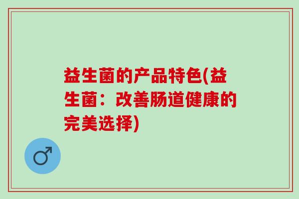 益生菌的产品特色(益生菌：改善肠道健康的完美选择)