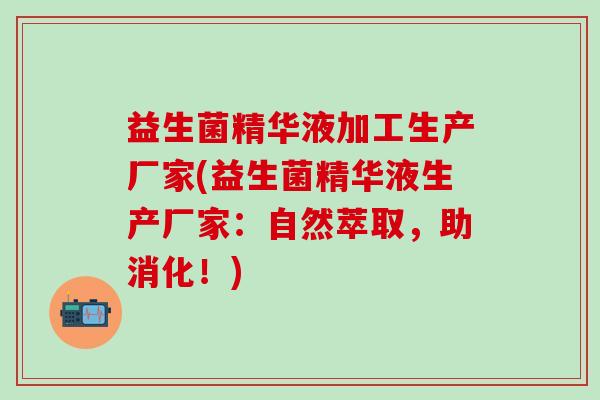 益生菌精华液加工生产厂家(益生菌精华液生产厂家：自然萃取，助消化！)