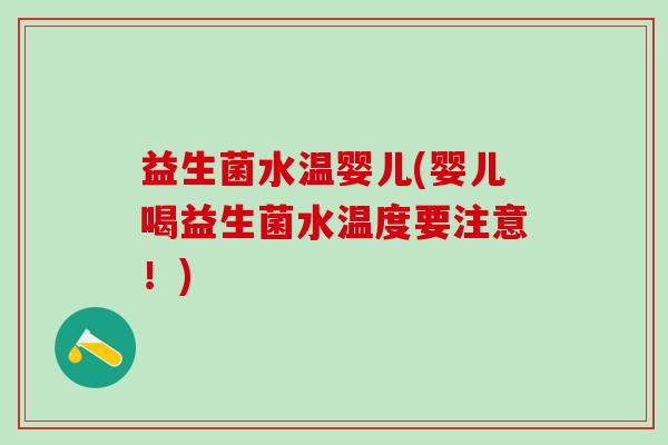 益生菌水温婴儿(婴儿喝益生菌水温度要注意!) 益生菌水温婴儿(婴儿喝益生菌水温度要注意!)