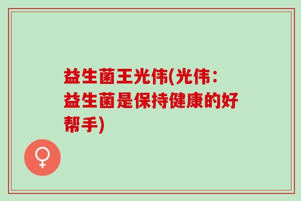 益生菌王光伟(光伟：益生菌是保持健康的好帮手)