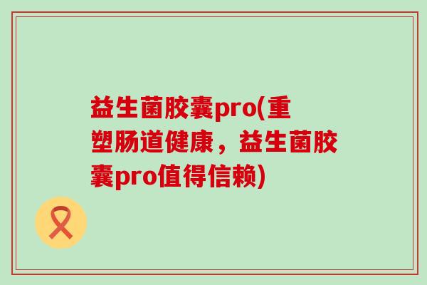 益生菌胶囊pro(重塑肠道健康，益生菌胶囊pro值得信赖)