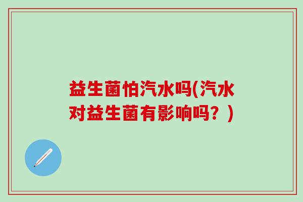 益生菌怕汽水吗(汽水对益生菌有影响吗？)