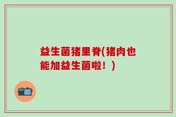 益生菌猪里脊(猪肉也能加益生菌啦！)