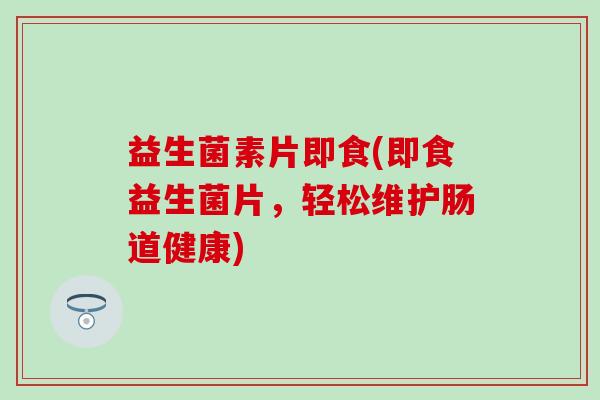益生菌素片即食(即食益生菌片，轻松维护肠道健康)