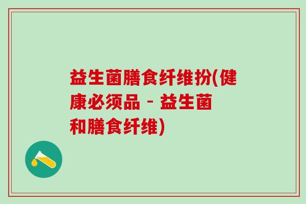 益生菌膳食纤维扮(健康必须品 - 益生菌和膳食纤维)