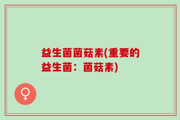 益生菌菌菇素(重要的益生菌：菌菇素)