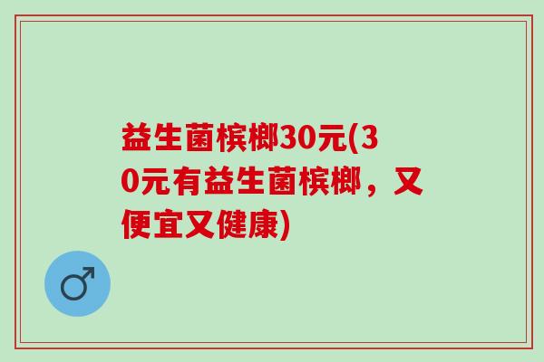 益生菌槟榔30元(30元有益生菌槟榔，又便宜又健康)