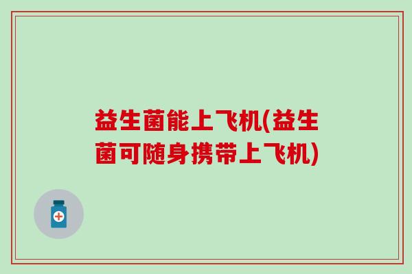 益生菌能上飞机(益生菌可随身携带上飞机)