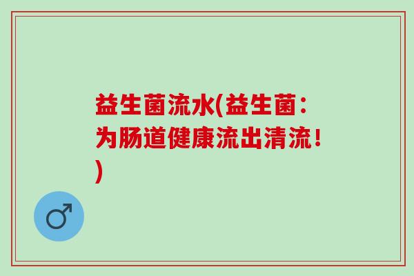 益生菌流水(益生菌：为肠道健康流出清流！)