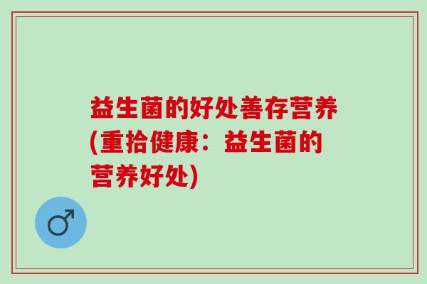 益生菌的好处善存营养(重拾健康：益生菌的营养好处)
