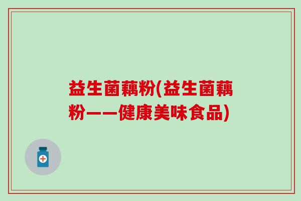 益生菌藕粉(益生菌藕粉——健康美味食品)