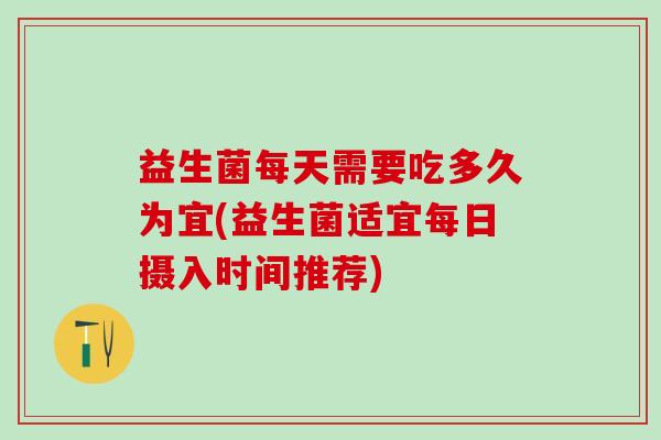 益生菌每天需要吃多久为宜(益生菌适宜每日摄入时间推荐)