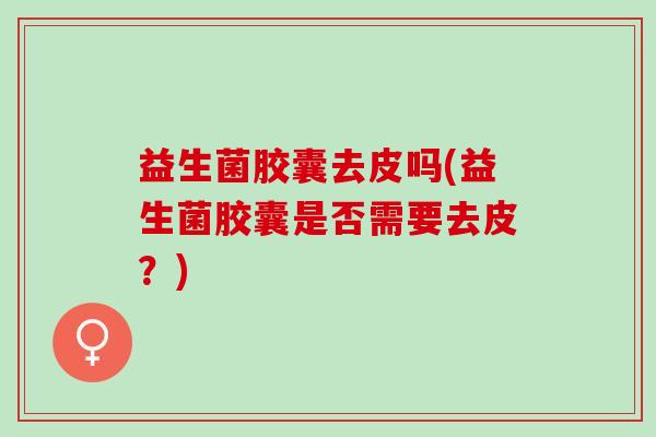 益生菌胶囊去皮吗(益生菌胶囊是否需要去皮？)