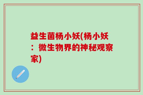益生菌杨小妖(杨小妖：微生物界的神秘观察家)