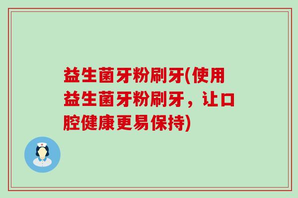 益生菌牙粉刷牙(使用益生菌牙粉刷牙，让口腔健康更易保持)
