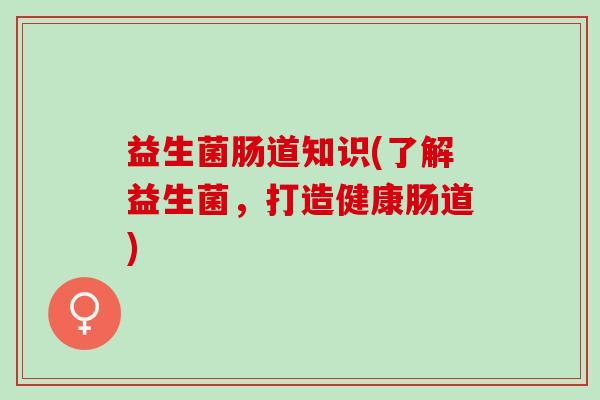 益生菌肠道知识(了解益生菌，打造健康肠道)
