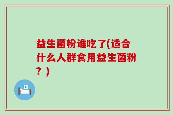 益生菌粉谁吃了(适合什么人群食用益生菌粉？)