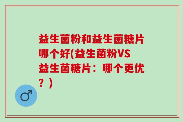 益生菌粉和益生菌糖片哪个好(益生菌粉VS益生菌糖片：哪个更优？)