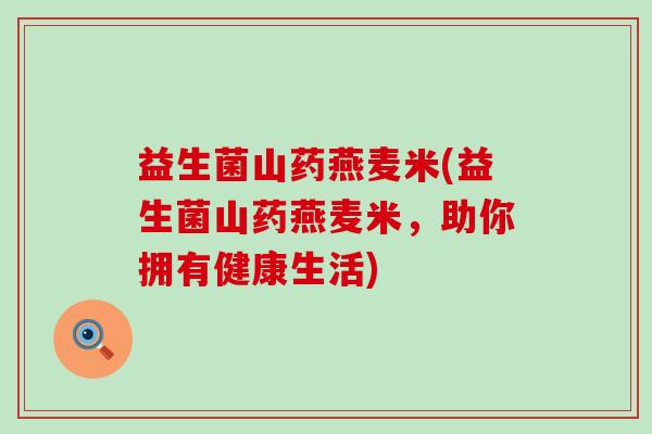 益生菌山药燕麦米(益生菌山药燕麦米，助你拥有健康生活)