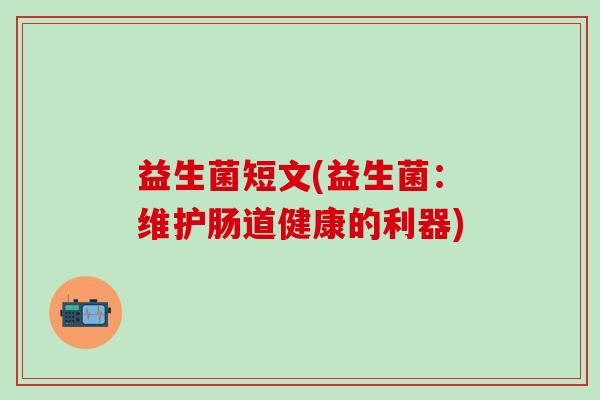 益生菌短文(益生菌：维护肠道健康的利器)