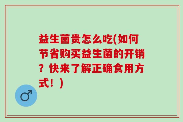 益生菌贵怎么吃(如何节省购买益生菌的开销?快来了解正确食用方式!) 益生菌贵怎么吃(如何节省购买益生菌的开销?快来了解正确食用方式!)