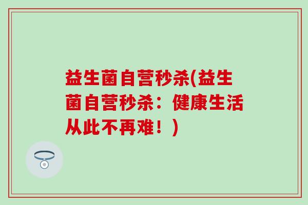 益生菌自营秒杀(益生菌自营秒杀：健康生活从此不再难！)