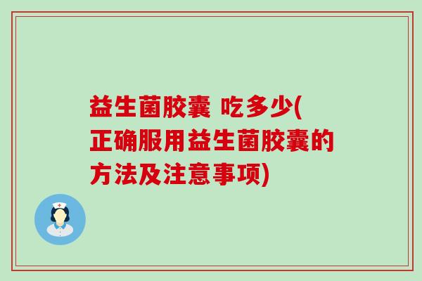 益生菌胶囊 吃多少(正确服用益生菌胶囊的方法及注意事项)